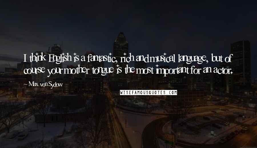 Max Von Sydow Quotes: I think English is a fantastic, rich and musical language, but of course your mother tongue is the most important for an actor.