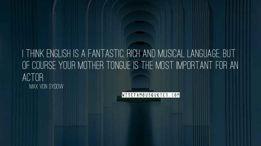 Max Von Sydow Quotes: I think English is a fantastic, rich and musical language, but of course your mother tongue is the most important for an actor.