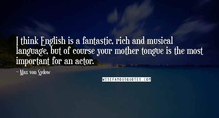 Max Von Sydow Quotes: I think English is a fantastic, rich and musical language, but of course your mother tongue is the most important for an actor.