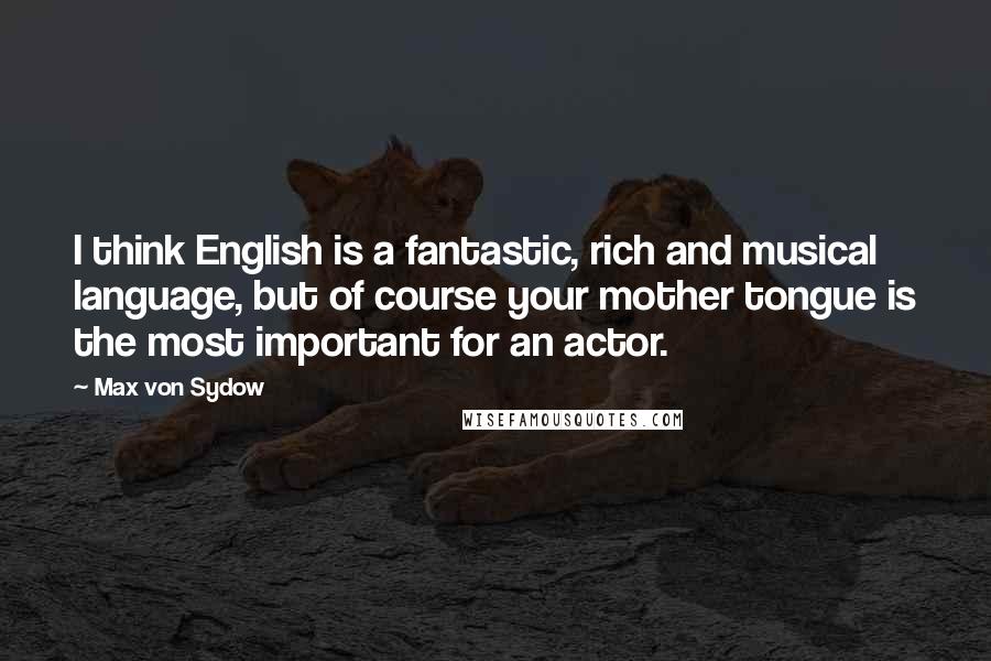 Max Von Sydow Quotes: I think English is a fantastic, rich and musical language, but of course your mother tongue is the most important for an actor.