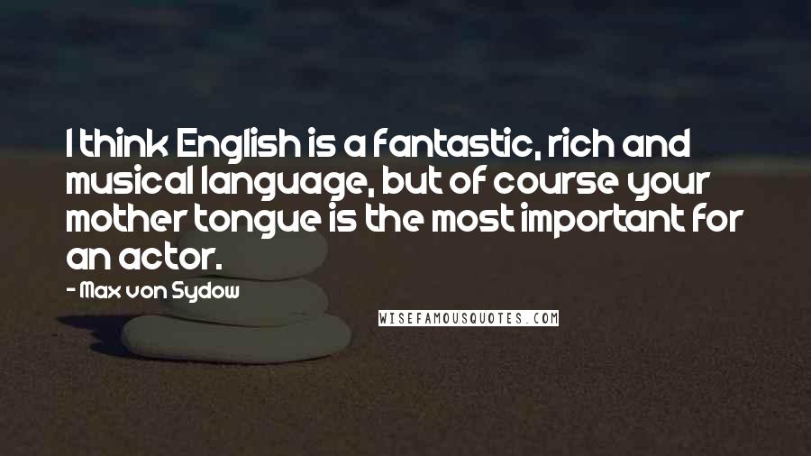 Max Von Sydow Quotes: I think English is a fantastic, rich and musical language, but of course your mother tongue is the most important for an actor.