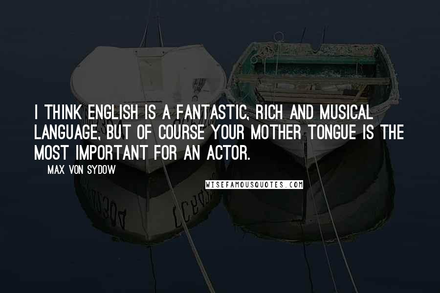 Max Von Sydow Quotes: I think English is a fantastic, rich and musical language, but of course your mother tongue is the most important for an actor.