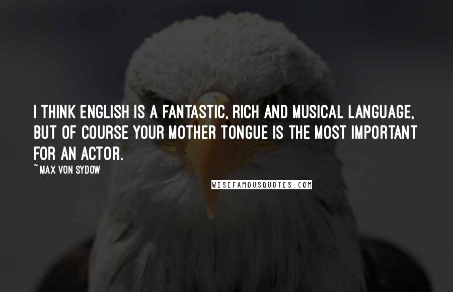 Max Von Sydow Quotes: I think English is a fantastic, rich and musical language, but of course your mother tongue is the most important for an actor.