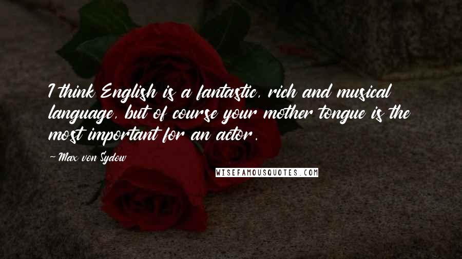 Max Von Sydow Quotes: I think English is a fantastic, rich and musical language, but of course your mother tongue is the most important for an actor.
