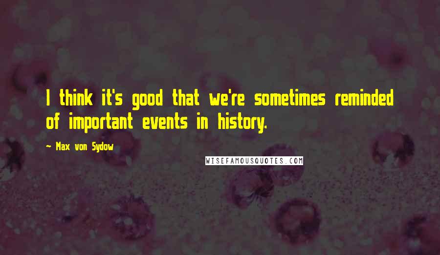 Max Von Sydow Quotes: I think it's good that we're sometimes reminded of important events in history.