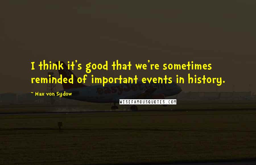 Max Von Sydow Quotes: I think it's good that we're sometimes reminded of important events in history.