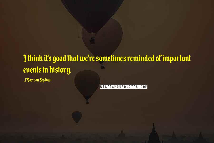 Max Von Sydow Quotes: I think it's good that we're sometimes reminded of important events in history.