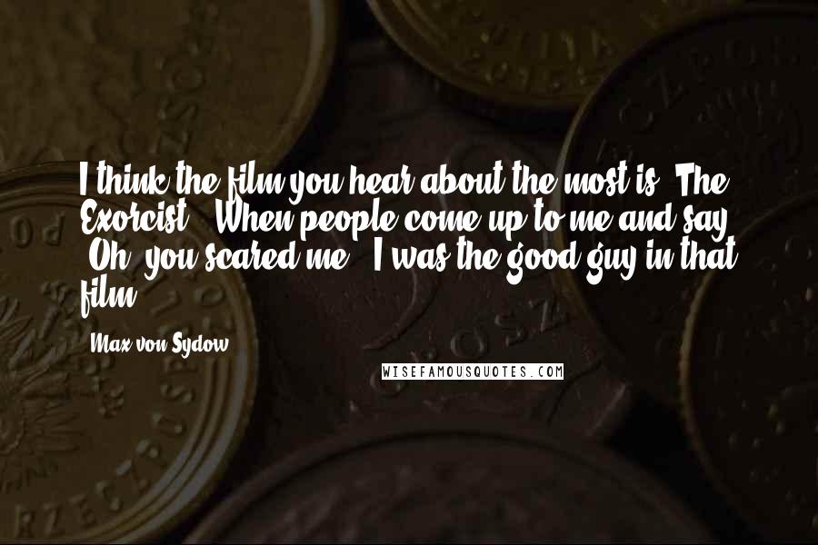 Max Von Sydow Quotes: I think the film you hear about the most is 'The Exorcist.' When people come up to me and say, 'Oh, you scared me!' I was the good guy in that film!