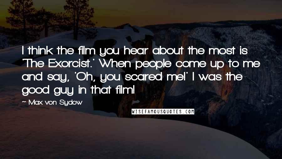 Max Von Sydow Quotes: I think the film you hear about the most is 'The Exorcist.' When people come up to me and say, 'Oh, you scared me!' I was the good guy in that film!
