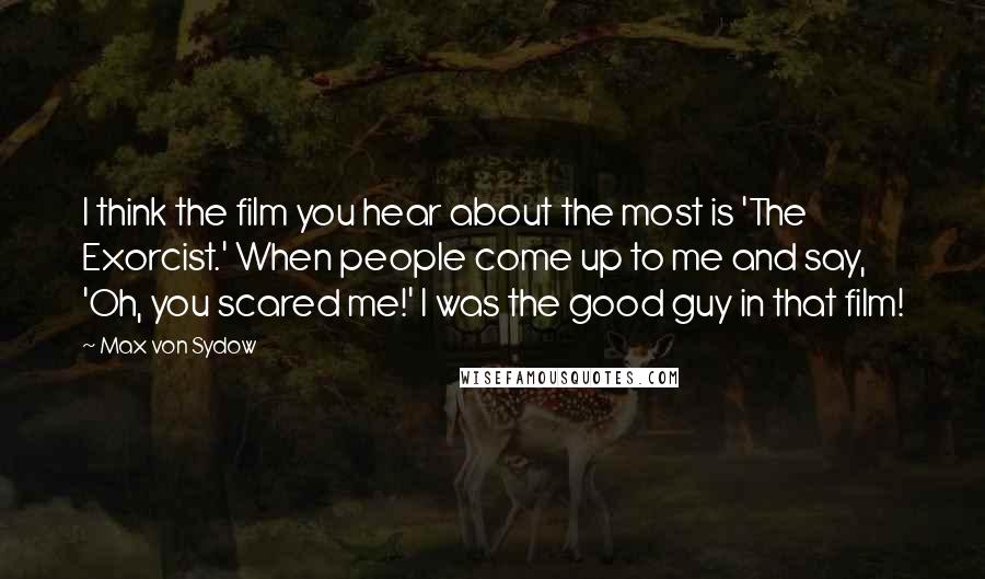 Max Von Sydow Quotes: I think the film you hear about the most is 'The Exorcist.' When people come up to me and say, 'Oh, you scared me!' I was the good guy in that film!
