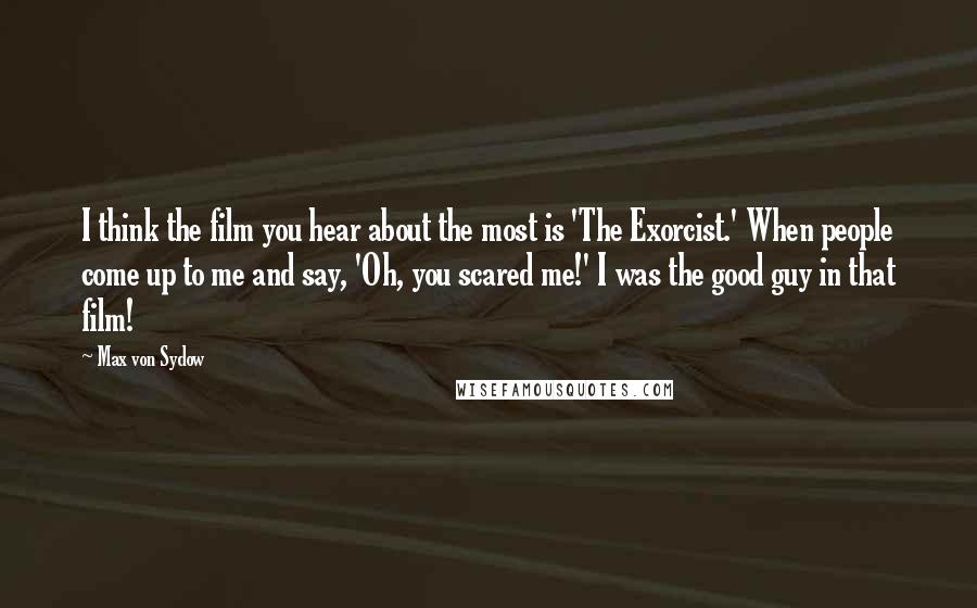 Max Von Sydow Quotes: I think the film you hear about the most is 'The Exorcist.' When people come up to me and say, 'Oh, you scared me!' I was the good guy in that film!
