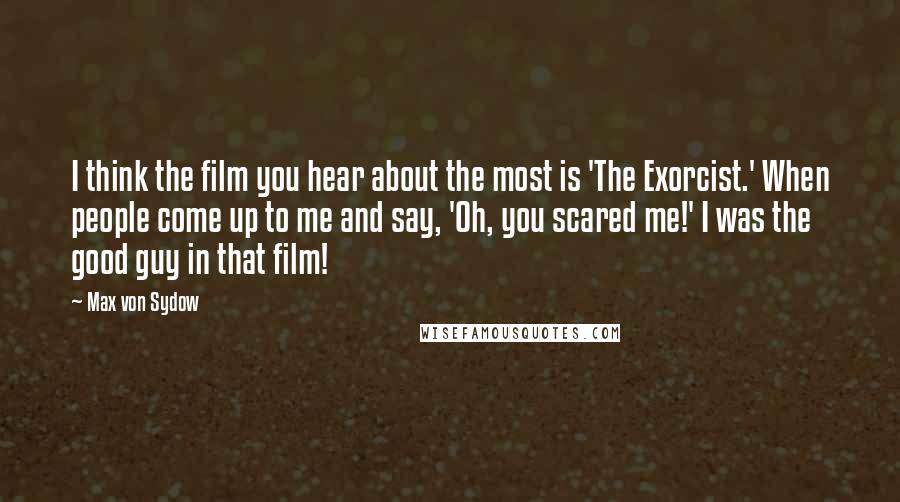 Max Von Sydow Quotes: I think the film you hear about the most is 'The Exorcist.' When people come up to me and say, 'Oh, you scared me!' I was the good guy in that film!