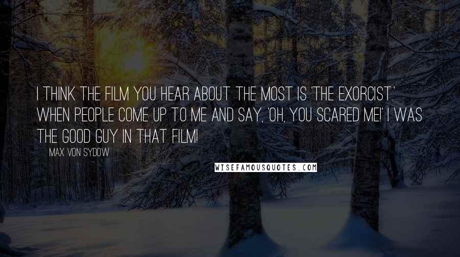 Max Von Sydow Quotes: I think the film you hear about the most is 'The Exorcist.' When people come up to me and say, 'Oh, you scared me!' I was the good guy in that film!