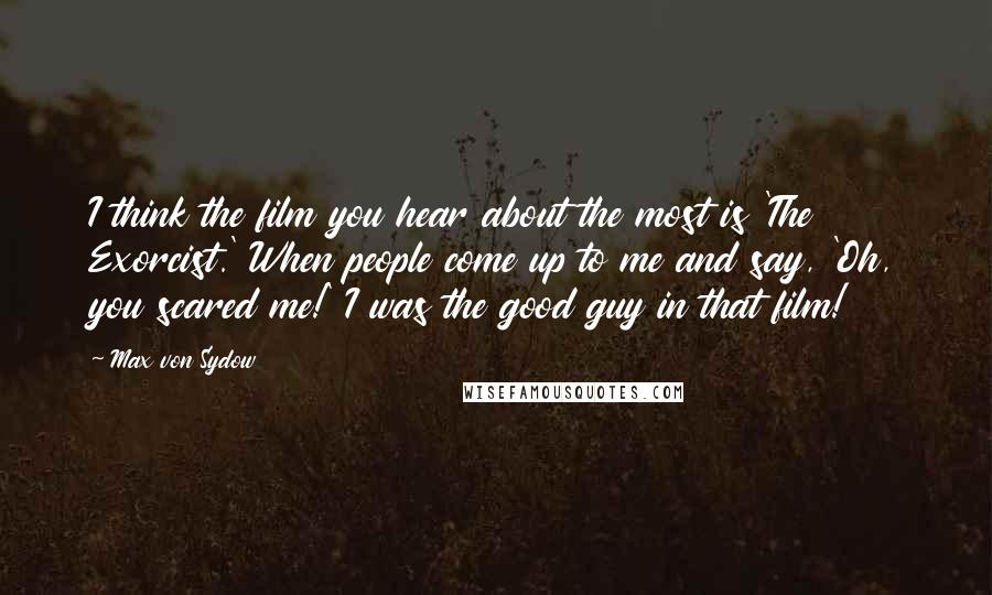Max Von Sydow Quotes: I think the film you hear about the most is 'The Exorcist.' When people come up to me and say, 'Oh, you scared me!' I was the good guy in that film!