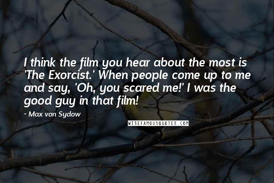 Max Von Sydow Quotes: I think the film you hear about the most is 'The Exorcist.' When people come up to me and say, 'Oh, you scared me!' I was the good guy in that film!