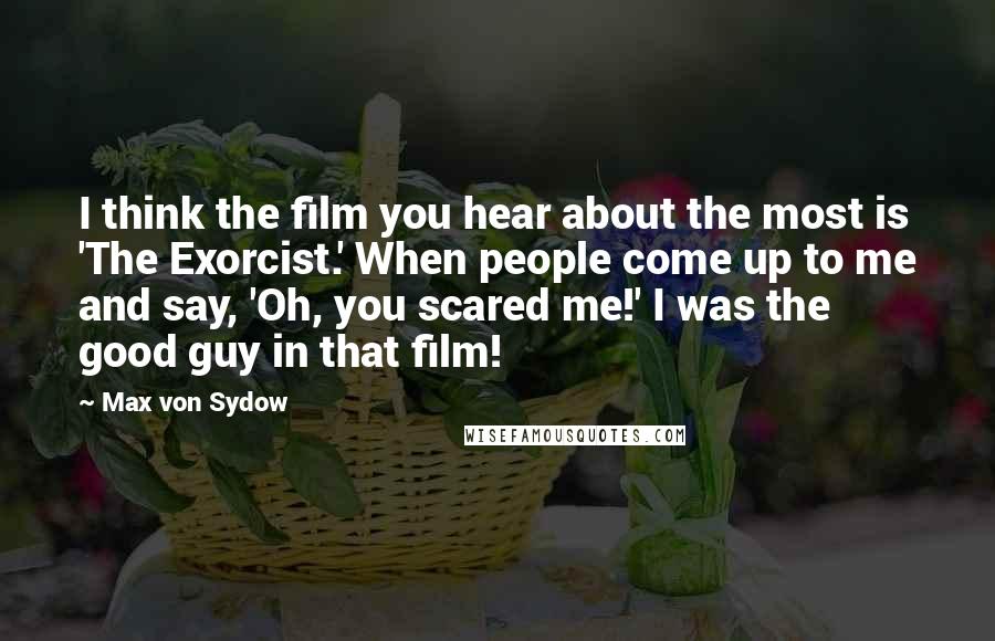 Max Von Sydow Quotes: I think the film you hear about the most is 'The Exorcist.' When people come up to me and say, 'Oh, you scared me!' I was the good guy in that film!