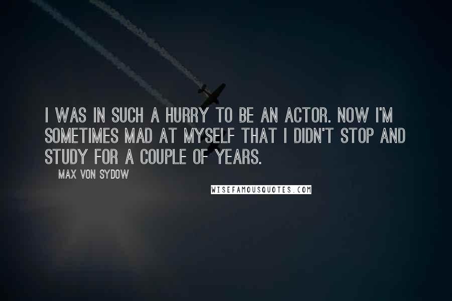 Max Von Sydow Quotes: I was in such a hurry to be an actor. Now I'm sometimes mad at myself that I didn't stop and study for a couple of years.