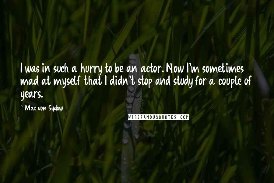 Max Von Sydow Quotes: I was in such a hurry to be an actor. Now I'm sometimes mad at myself that I didn't stop and study for a couple of years.