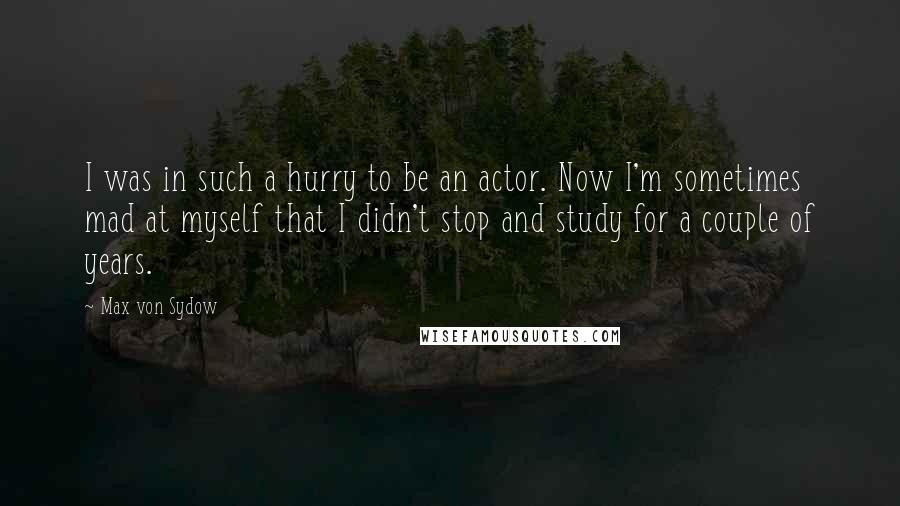 Max Von Sydow Quotes: I was in such a hurry to be an actor. Now I'm sometimes mad at myself that I didn't stop and study for a couple of years.