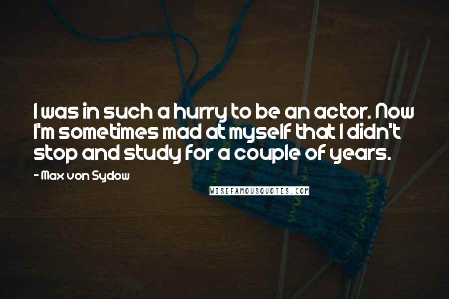 Max Von Sydow Quotes: I was in such a hurry to be an actor. Now I'm sometimes mad at myself that I didn't stop and study for a couple of years.