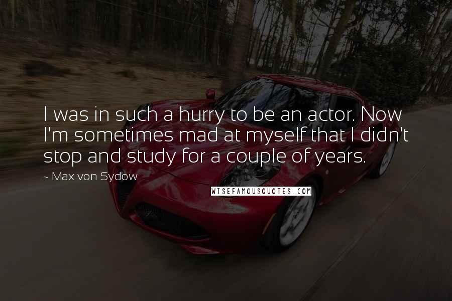 Max Von Sydow Quotes: I was in such a hurry to be an actor. Now I'm sometimes mad at myself that I didn't stop and study for a couple of years.