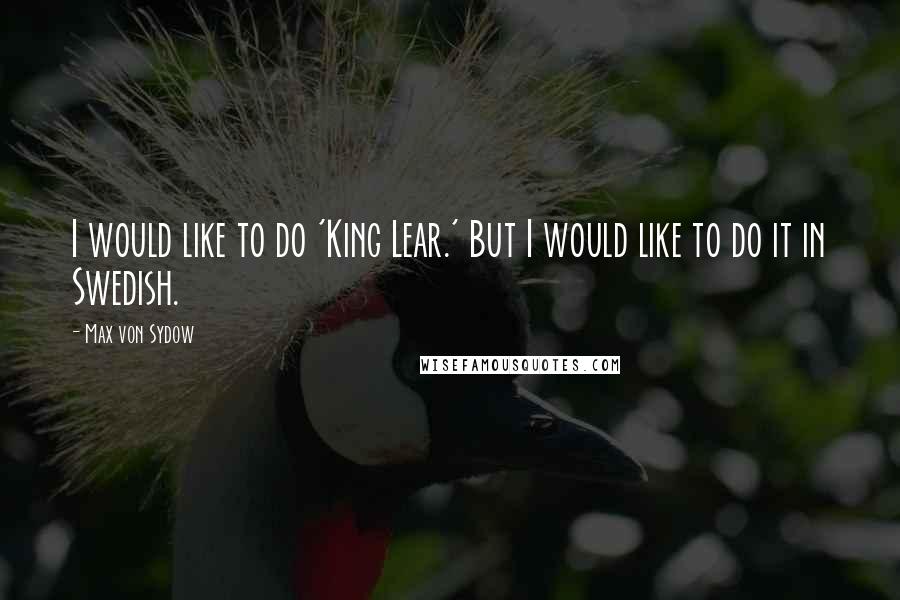 Max Von Sydow Quotes: I would like to do 'King Lear.' But I would like to do it in Swedish.