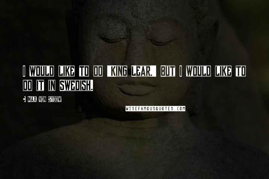 Max Von Sydow Quotes: I would like to do 'King Lear.' But I would like to do it in Swedish.