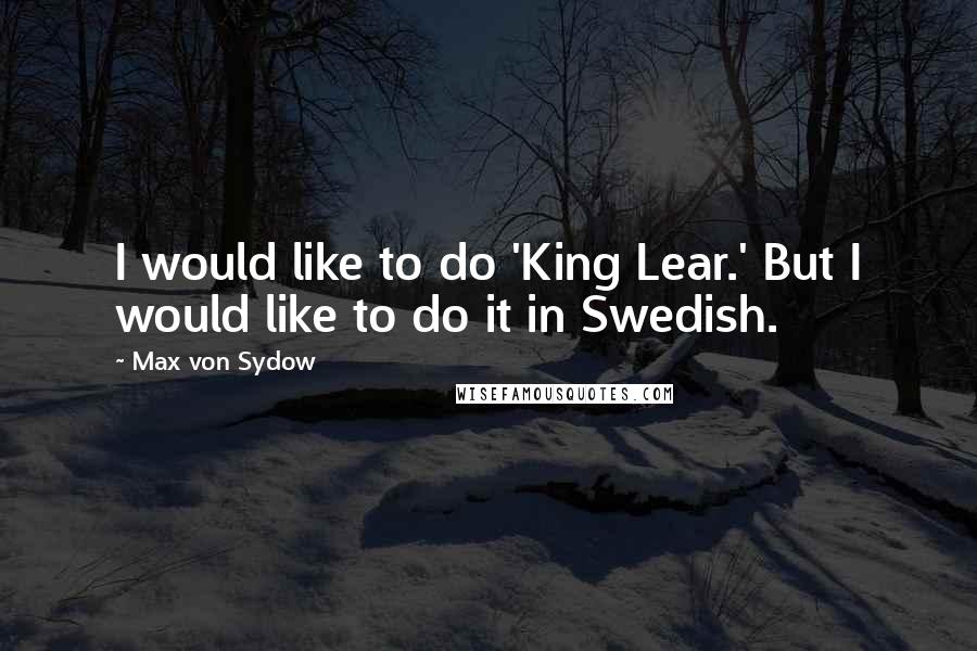 Max Von Sydow Quotes: I would like to do 'King Lear.' But I would like to do it in Swedish.