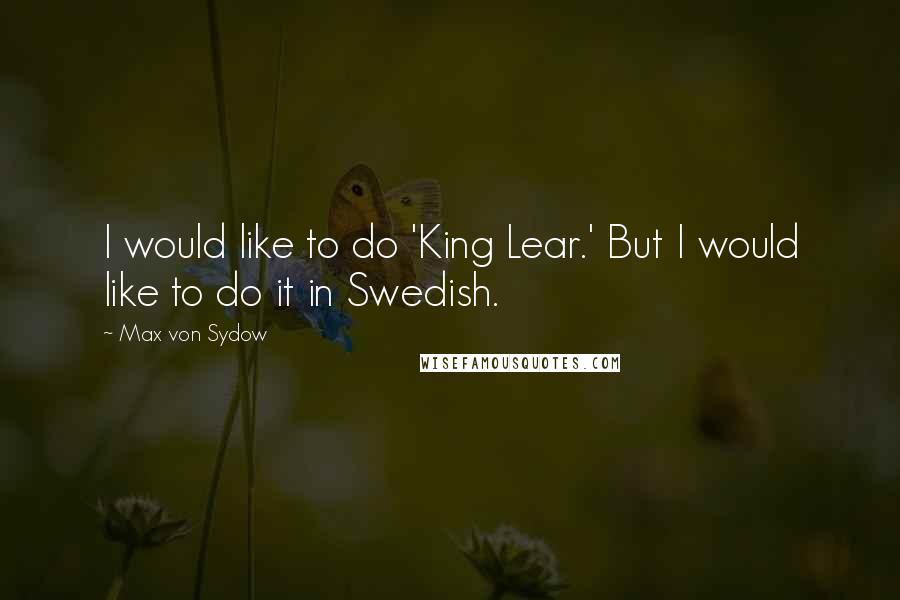 Max Von Sydow Quotes: I would like to do 'King Lear.' But I would like to do it in Swedish.