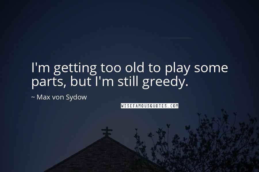 Max Von Sydow Quotes: I'm getting too old to play some parts, but I'm still greedy.