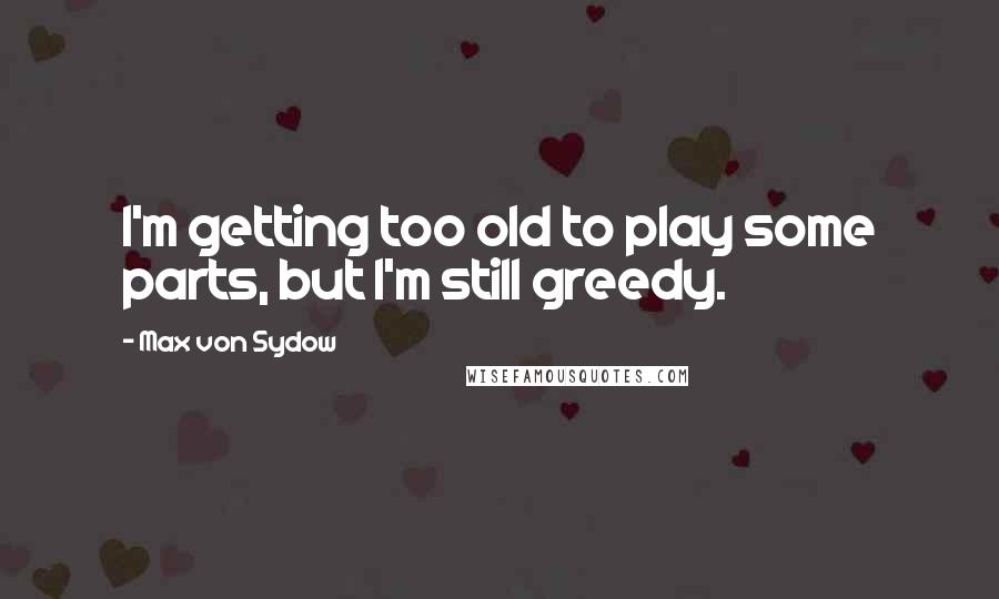 Max Von Sydow Quotes: I'm getting too old to play some parts, but I'm still greedy.