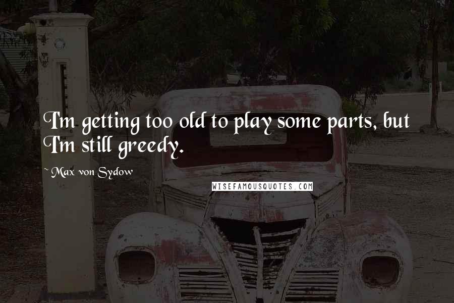 Max Von Sydow Quotes: I'm getting too old to play some parts, but I'm still greedy.