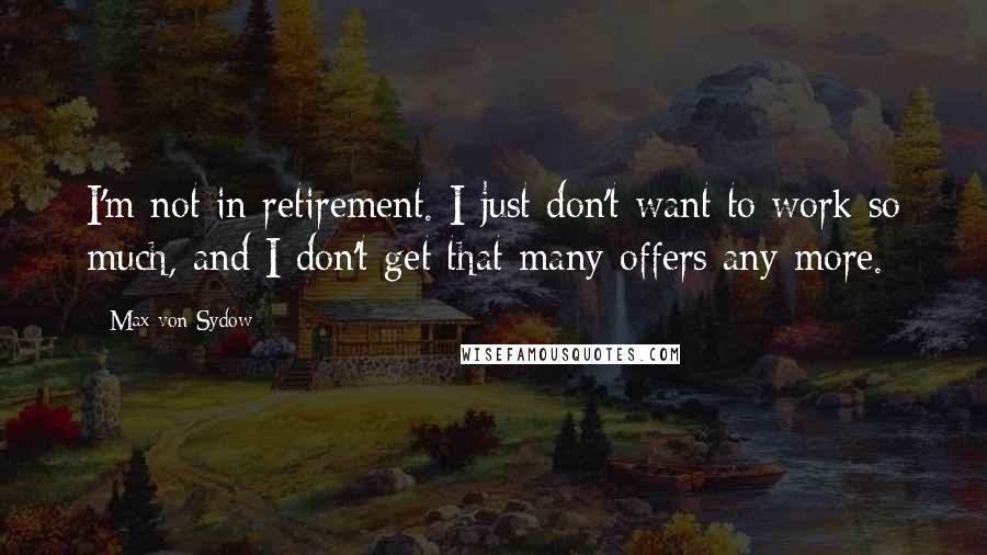 Max Von Sydow Quotes: I'm not in retirement. I just don't want to work so much, and I don't get that many offers any more.