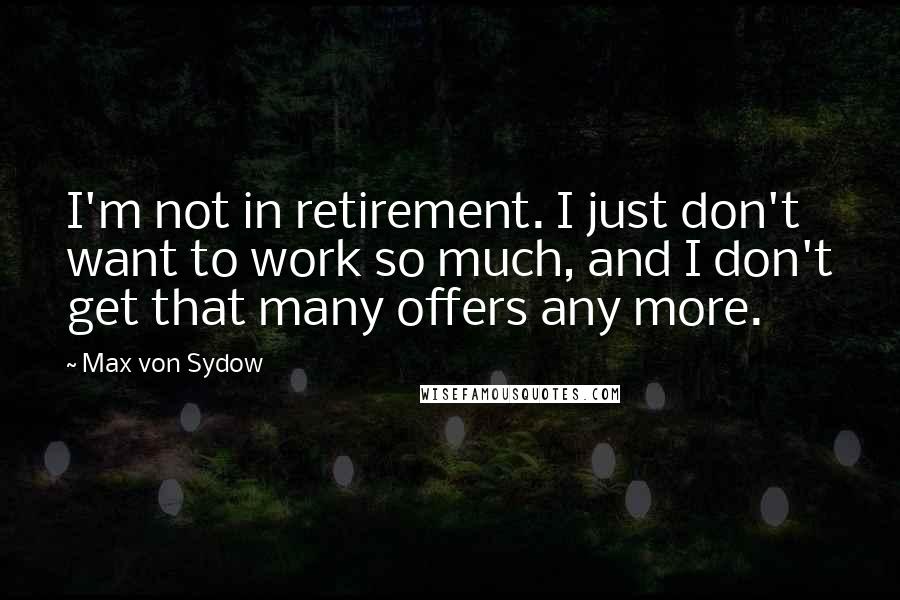 Max Von Sydow Quotes: I'm not in retirement. I just don't want to work so much, and I don't get that many offers any more.