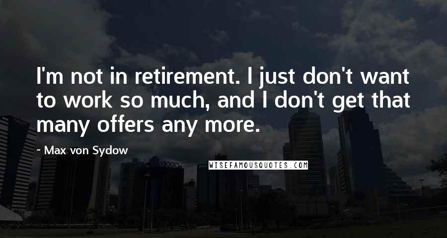 Max Von Sydow Quotes: I'm not in retirement. I just don't want to work so much, and I don't get that many offers any more.