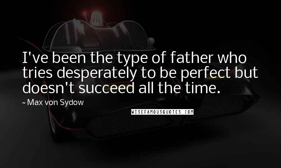 Max Von Sydow Quotes: I've been the type of father who tries desperately to be perfect but doesn't succeed all the time.