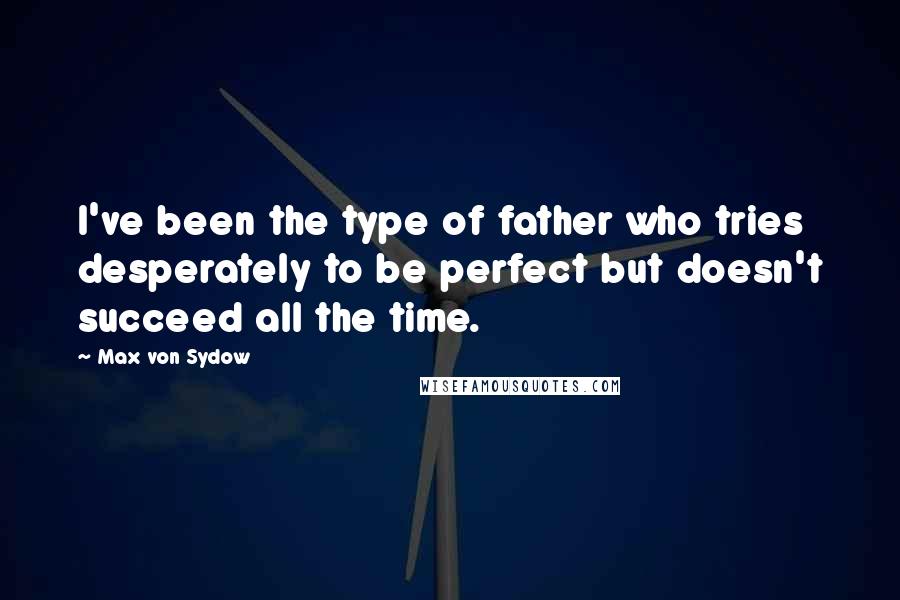 Max Von Sydow Quotes: I've been the type of father who tries desperately to be perfect but doesn't succeed all the time.