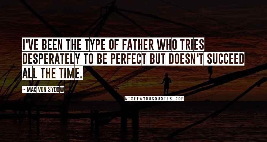 Max Von Sydow Quotes: I've been the type of father who tries desperately to be perfect but doesn't succeed all the time.