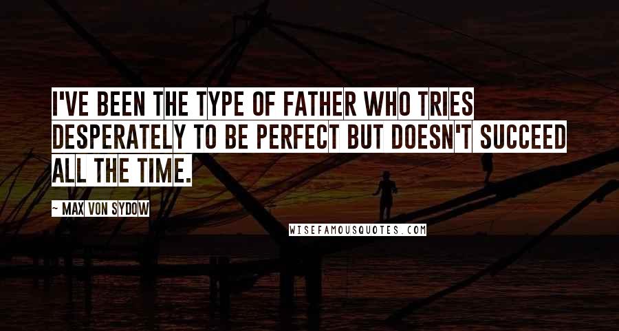 Max Von Sydow Quotes: I've been the type of father who tries desperately to be perfect but doesn't succeed all the time.