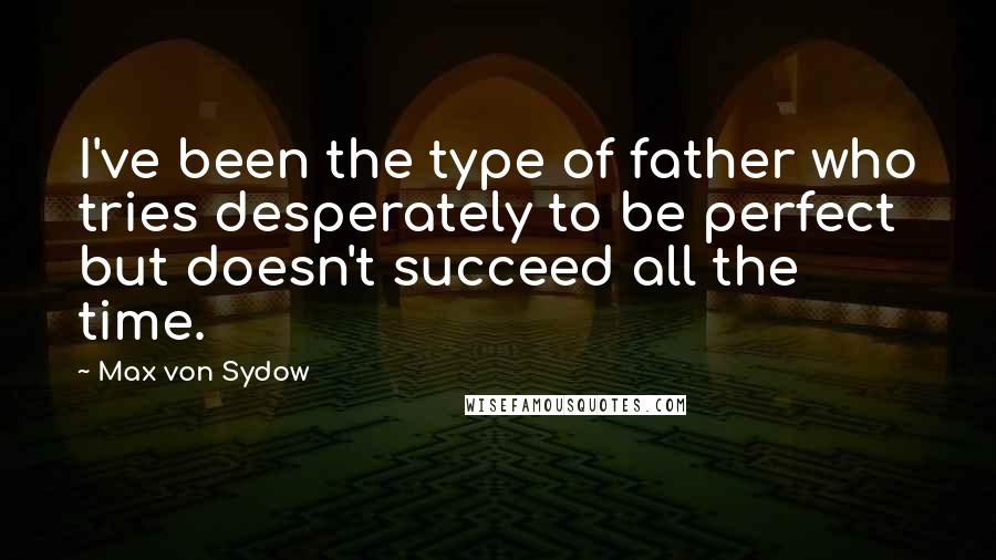 Max Von Sydow Quotes: I've been the type of father who tries desperately to be perfect but doesn't succeed all the time.