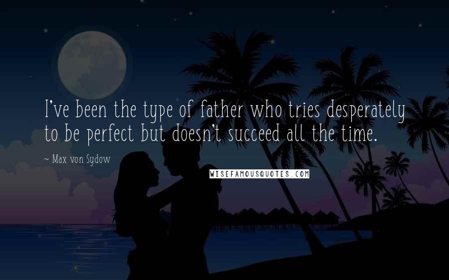 Max Von Sydow Quotes: I've been the type of father who tries desperately to be perfect but doesn't succeed all the time.