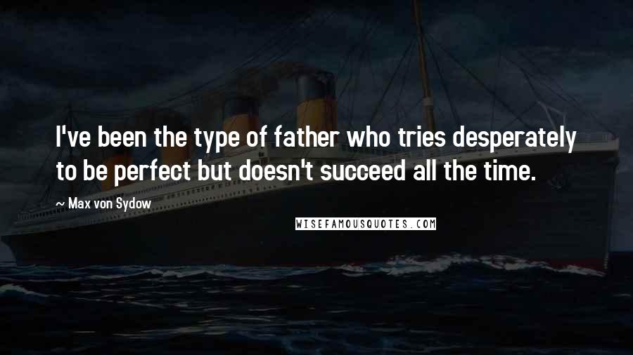 Max Von Sydow Quotes: I've been the type of father who tries desperately to be perfect but doesn't succeed all the time.