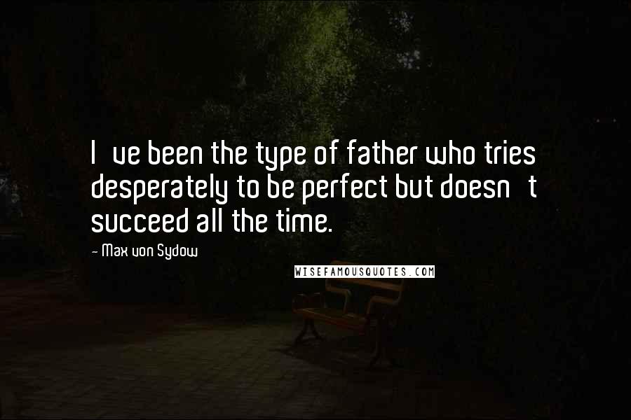 Max Von Sydow Quotes: I've been the type of father who tries desperately to be perfect but doesn't succeed all the time.