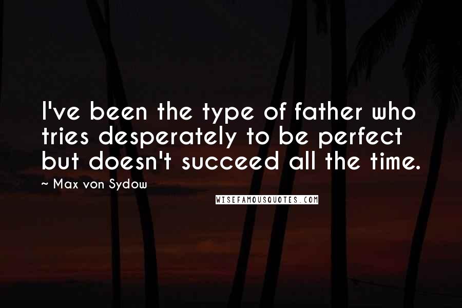 Max Von Sydow Quotes: I've been the type of father who tries desperately to be perfect but doesn't succeed all the time.