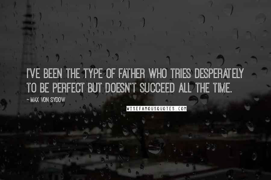 Max Von Sydow Quotes: I've been the type of father who tries desperately to be perfect but doesn't succeed all the time.