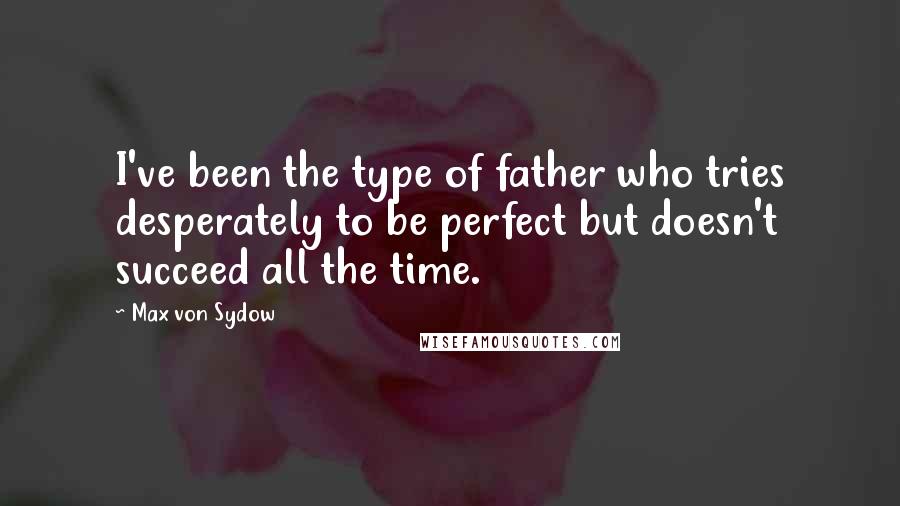 Max Von Sydow Quotes: I've been the type of father who tries desperately to be perfect but doesn't succeed all the time.