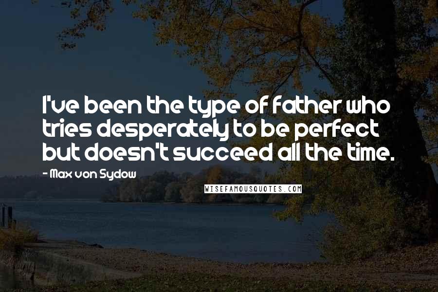 Max Von Sydow Quotes: I've been the type of father who tries desperately to be perfect but doesn't succeed all the time.