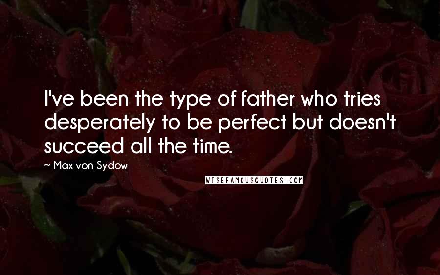 Max Von Sydow Quotes: I've been the type of father who tries desperately to be perfect but doesn't succeed all the time.