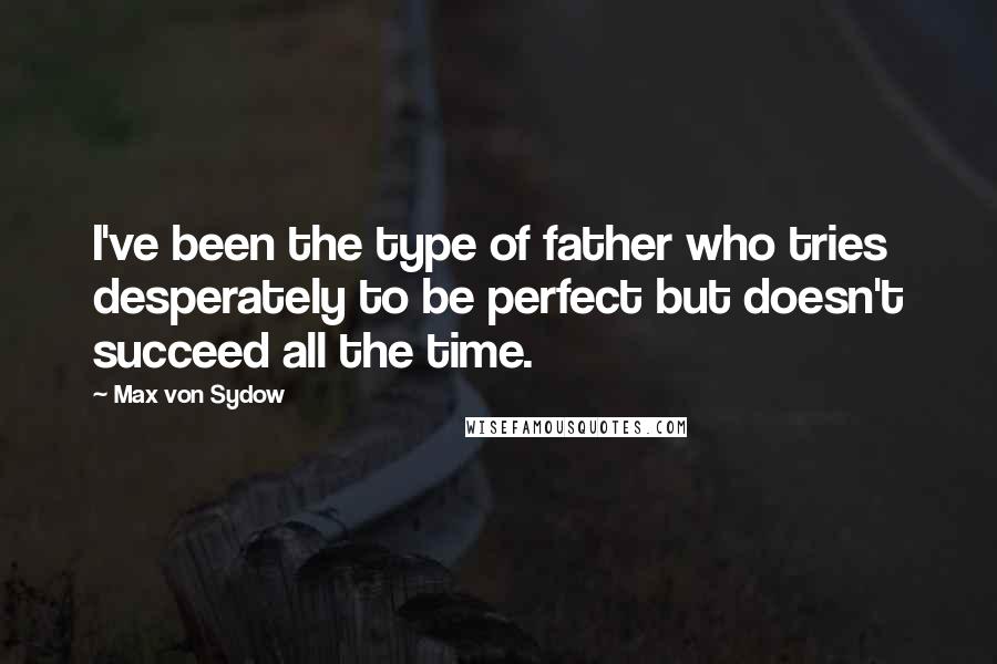 Max Von Sydow Quotes: I've been the type of father who tries desperately to be perfect but doesn't succeed all the time.