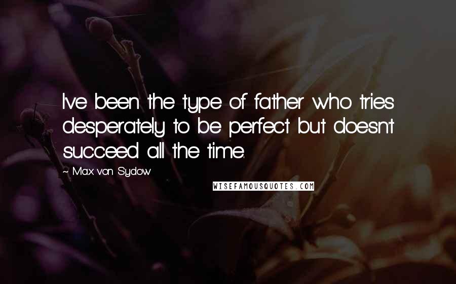 Max Von Sydow Quotes: I've been the type of father who tries desperately to be perfect but doesn't succeed all the time.